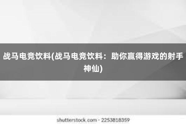 战马电竞饮料(战马电竞饮料：助你赢得游戏的射手神仙)