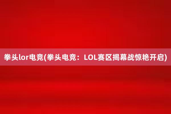 拳头lor电竞(拳头电竞：LOL赛区揭幕战惊艳开启)