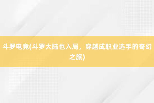 斗罗电竞(斗罗大陆也入局，穿越成职业选手的奇幻之旅)