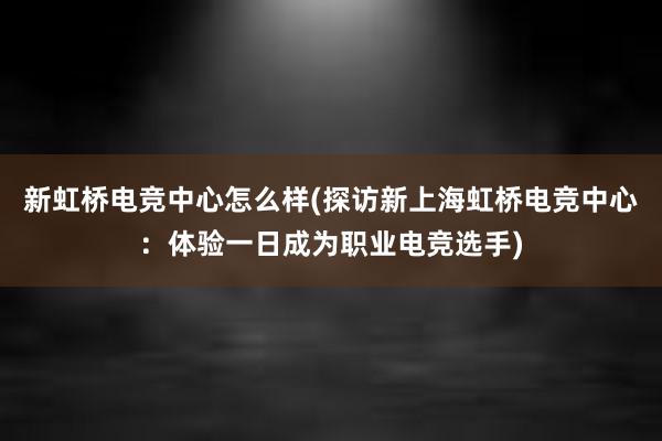 新虹桥电竞中心怎么样(探访新上海虹桥电竞中心：体验一日成为职业电竞选手)