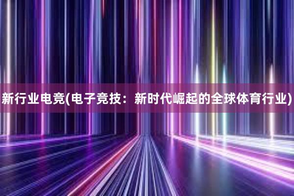 新行业电竞(电子竞技：新时代崛起的全球体育行业)