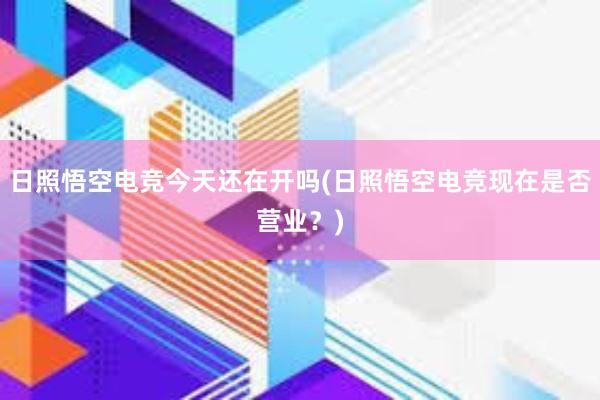 日照悟空电竞今天还在开吗(日照悟空电竞现在是否营业？)