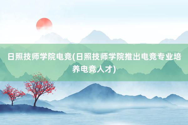 日照技师学院电竞(日照技师学院推出电竞专业培养电竞人才)