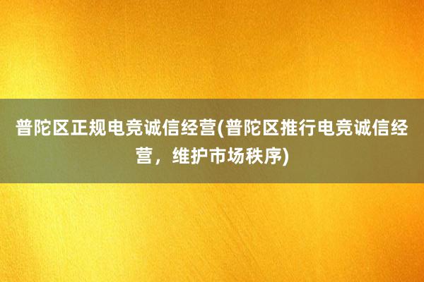 普陀区正规电竞诚信经营(普陀区推行电竞诚信经营，维护市场秩序)