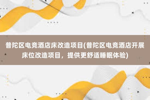 普陀区电竞酒店床改造项目(普陀区电竞酒店开展床位改造项目，提供更舒适睡眠体验)