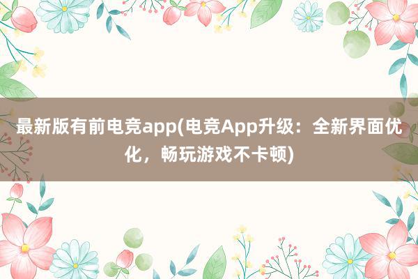 最新版有前电竞app(电竞App升级：全新界面优化，畅玩游戏不卡顿)