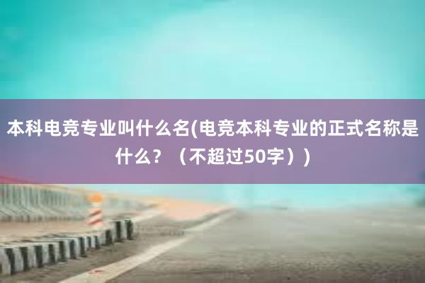 本科电竞专业叫什么名(电竞本科专业的正式名称是什么？（不超过50字）)