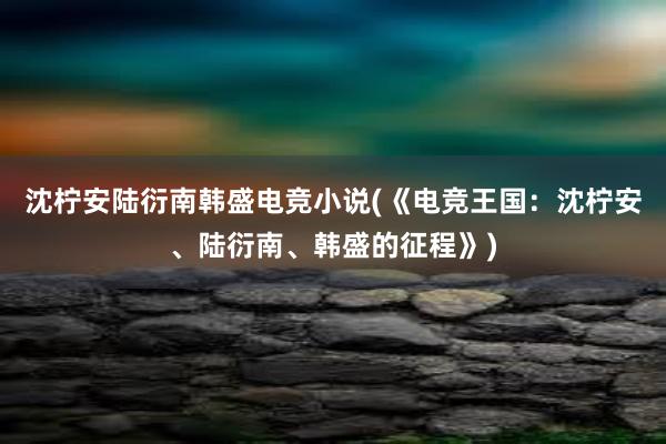 沈柠安陆衍南韩盛电竞小说(《电竞王国：沈柠安、陆衍南、韩盛的征程》)