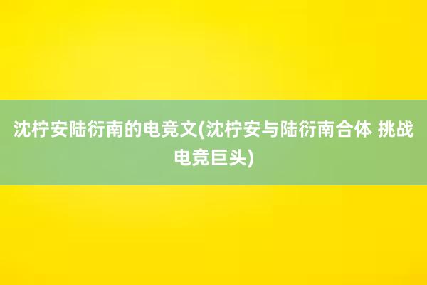 沈柠安陆衍南的电竞文(沈柠安与陆衍南合体 挑战电竞巨头)