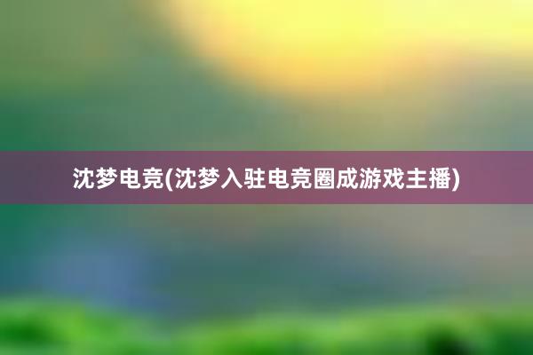 沈梦电竞(沈梦入驻电竞圈成游戏主播)