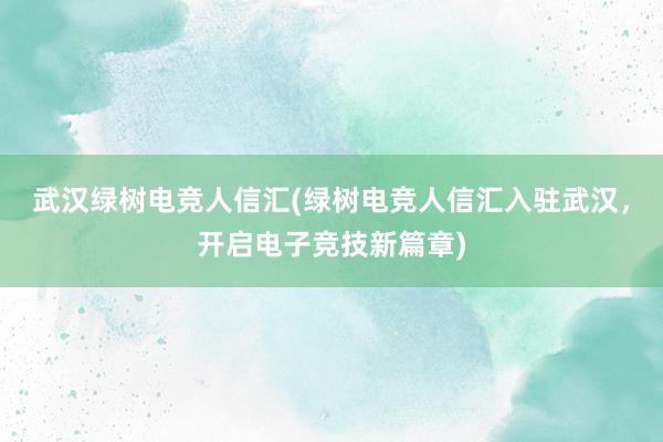 武汉绿树电竞人信汇(绿树电竞人信汇入驻武汉，开启电子竞技新篇章)