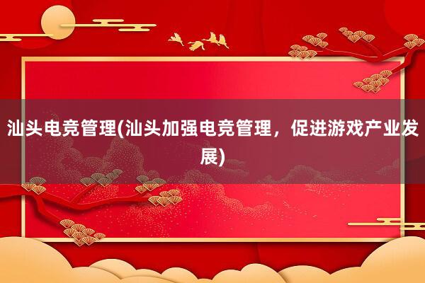 汕头电竞管理(汕头加强电竞管理，促进游戏产业发展)