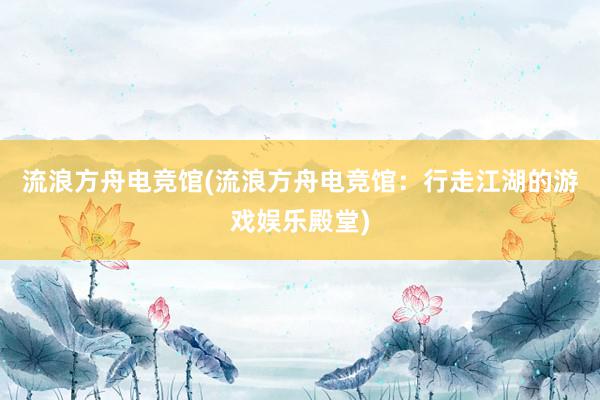 流浪方舟电竞馆(流浪方舟电竞馆：行走江湖的游戏娱乐殿堂)