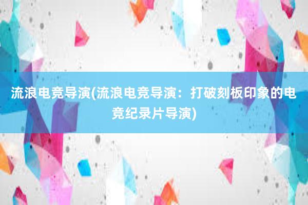 流浪电竞导演(流浪电竞导演：打破刻板印象的电竞纪录片导演)