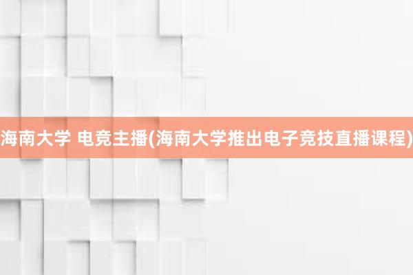 海南大学 电竞主播(海南大学推出电子竞技直播课程)