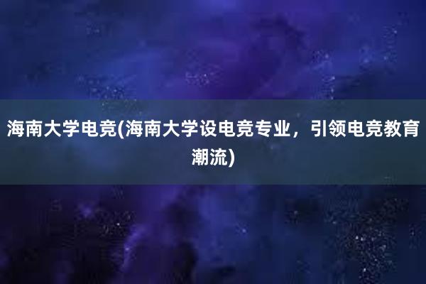 海南大学电竞(海南大学设电竞专业，引领电竞教育潮流)