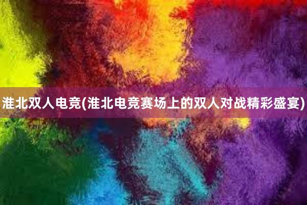 淮北双人电竞(淮北电竞赛场上的双人对战精彩盛宴)