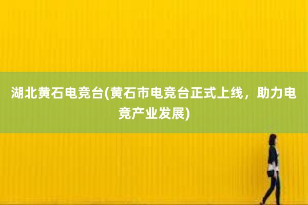 湖北黄石电竞台(黄石市电竞台正式上线，助力电竞产业发展)