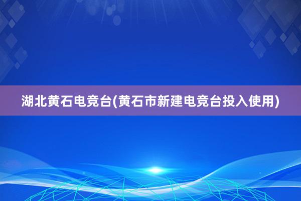 湖北黄石电竞台(黄石市新建电竞台投入使用)