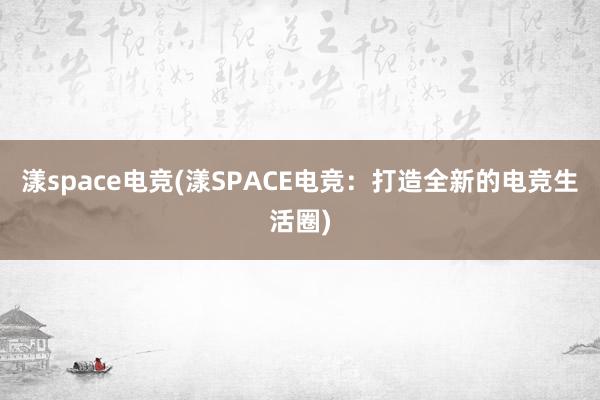 漾space电竞(漾SPACE电竞：打造全新的电竞生活圈)