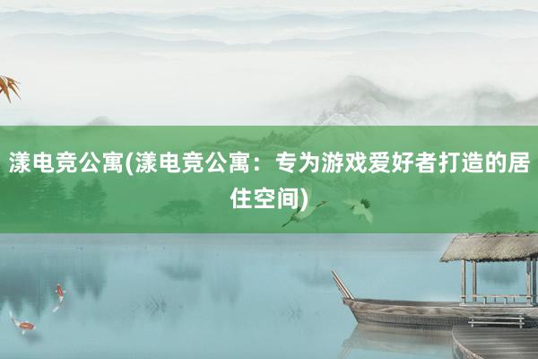 漾电竞公寓(漾电竞公寓：专为游戏爱好者打造的居住空间)