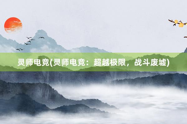 灵师电竞(灵师电竞：超越极限，战斗废墟)