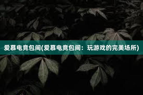 爱慕电竞包间(爱慕电竞包间：玩游戏的完美场所)