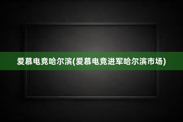 爱慕电竞哈尔滨(爱慕电竞进军哈尔滨市场)