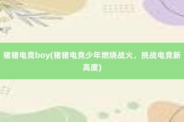 猪猪电竞boy(猪猪电竞少年燃烧战火，挑战电竞新高度)