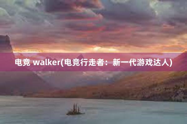 电竞 walker(电竞行走者：新一代游戏达人)