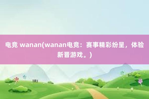 电竞 wanan(wanan电竞：赛事精彩纷呈，体验新晋游戏。)