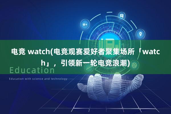 电竞 watch(电竞观赛爱好者聚集场所「watch」，引领新一轮电竞浪潮)