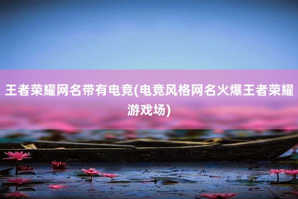 王者荣耀网名带有电竞(电竞风格网名火爆王者荣耀游戏场)