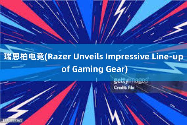 瑞思柏电竞(Razer Unveils Impressive Line-up of Gaming Gear)