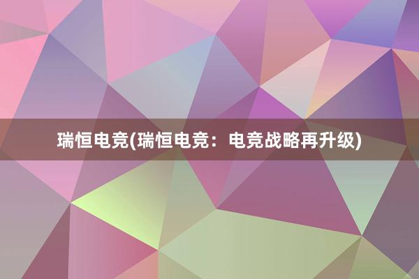 瑞恒电竞(瑞恒电竞：电竞战略再升级)