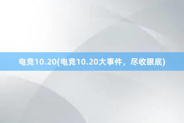 电竞10.20(电竞10.20大事件，尽收眼底)