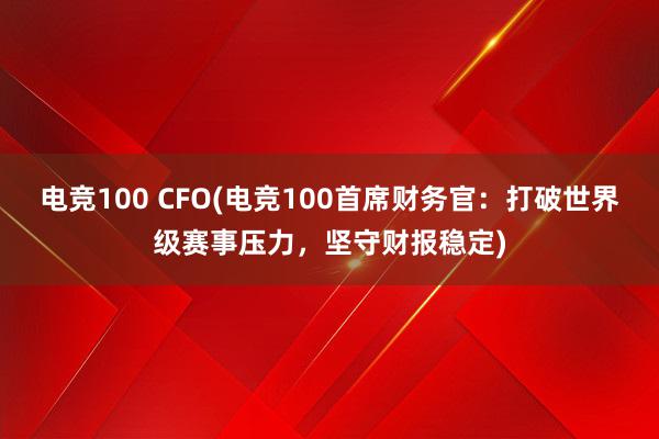 电竞100 CFO(电竞100首席财务官：打破世界级赛事压力，坚守财报稳定)