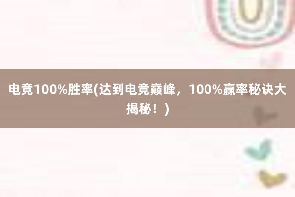 电竞100%胜率(达到电竞巅峰，100%赢率秘诀大揭秘！)