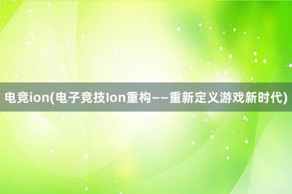 电竞ion(电子竞技Ion重构——重新定义游戏新时代)