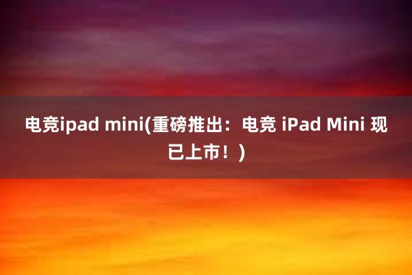 电竞ipad mini(重磅推出：电竞 iPad Mini 现已上市！)