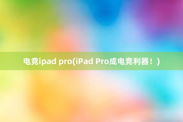 电竞ipad pro(iPad Pro成电竞利器！)