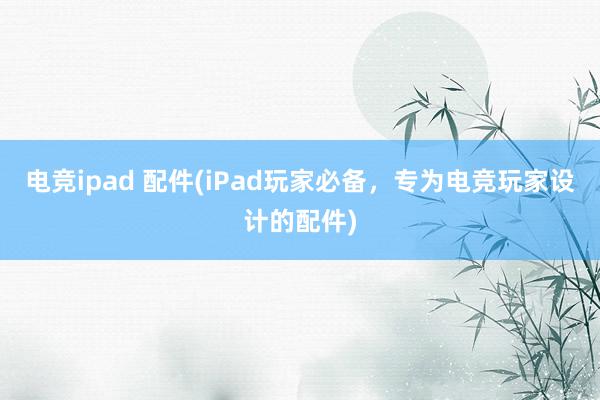 电竞ipad 配件(iPad玩家必备，专为电竞玩家设计的配件)