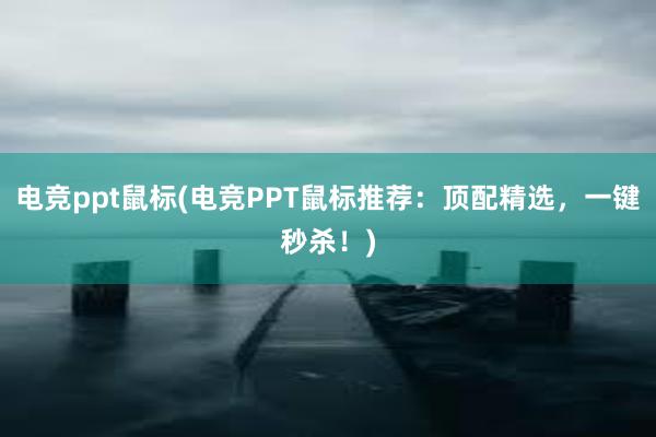 电竞ppt鼠标(电竞PPT鼠标推荐：顶配精选，一键秒杀！)