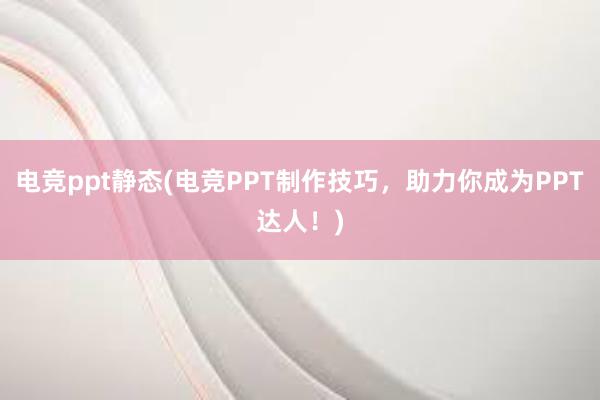 电竞ppt静态(电竞PPT制作技巧，助力你成为PPT达人！)