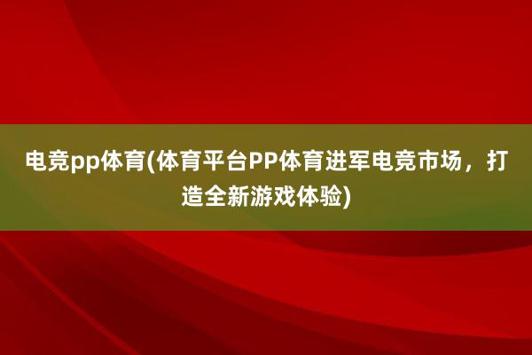 电竞pp体育(体育平台PP体育进军电竞市场，打造全新游戏体验)