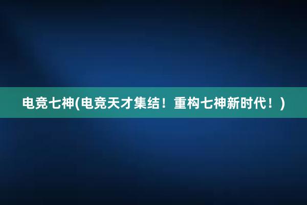 电竞七神(电竞天才集结！重构七神新时代！)