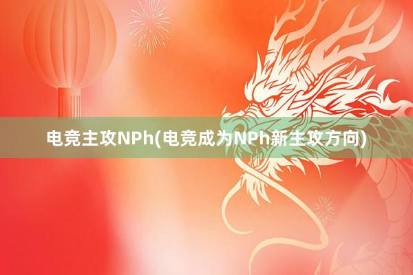 电竞主攻NPh(电竞成为NPh新主攻方向)