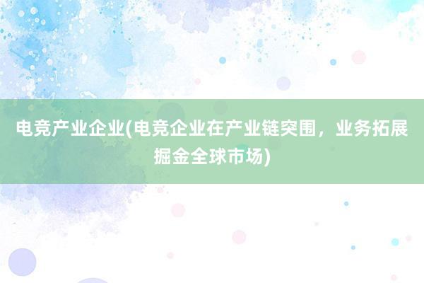 电竞产业企业(电竞企业在产业链突围，业务拓展掘金全球市场)