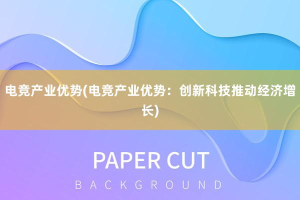 电竞产业优势(电竞产业优势：创新科技推动经济增长)