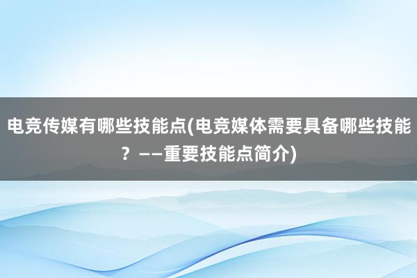 电竞传媒有哪些技能点(电竞媒体需要具备哪些技能？——重要技能点简介)